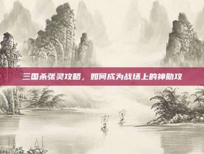三国杀张灵攻略，如何成为战场上的神助攻