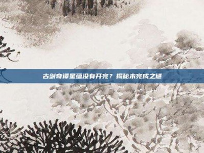 古剑奇谭星蕴没有开完？揭秘未完成之谜
