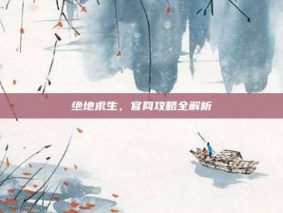 绝地求生，官网攻略全解析