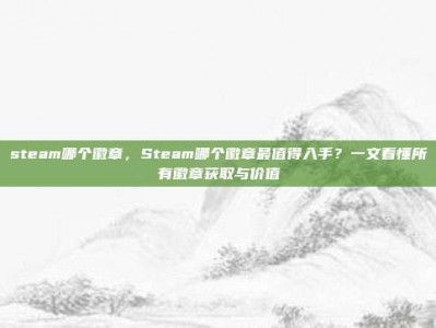 steam哪个徽章，Steam哪个徽章最值得入手？一文看懂所有徽章获取与价值