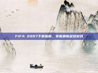 FIFA 2007下载指南，掌握最新足球游戏