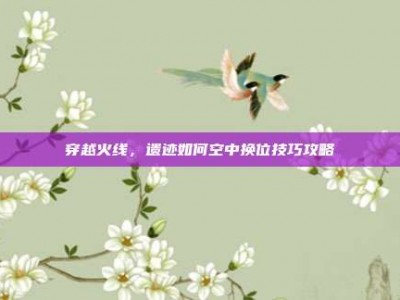 穿越火线，遗迹如何空中换位技巧攻略
