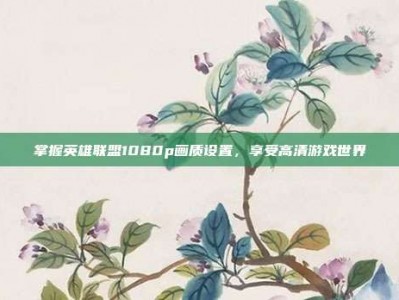 掌握英雄联盟1080p画质设置，享受高清游戏世界