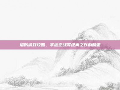 塔防游戏攻略，掌握逆战等经典之作的精髓