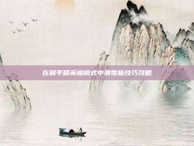 在和平精英极模式中滑雪板技巧攻略
