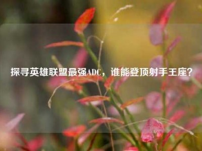 探寻英雄联盟最强ADC，谁能登顶射手王座？