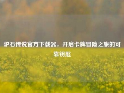 炉石传说官方下载器，开启卡牌冒险之旅的可靠钥匙