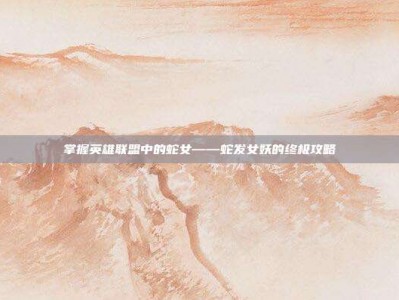 掌握英雄联盟中的蛇女——蛇发女妖的终极攻略