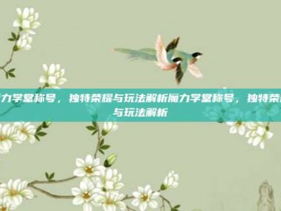 魔力学堂称号，独特荣耀与玩法解析魔力学堂称号，独特荣耀与玩法解析