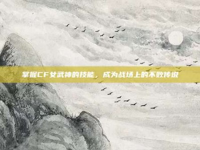 掌握CF女武神的技能，成为战场上的不败传说