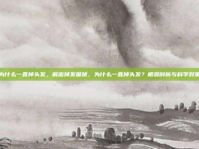 为什么一直掉头发，解密掉发困扰，为什么一直掉头发？根源剖析与科学对策