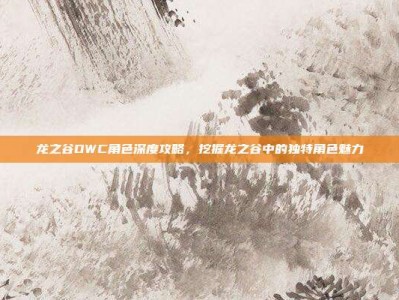 龙之谷DWC角色深度攻略，挖掘龙之谷中的独特角色魅力