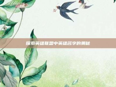 探索英雄联盟中英雄名字的奥秘