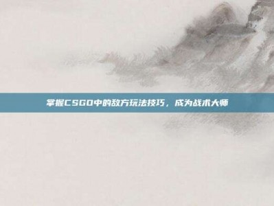 掌握CSGO中的敌方玩法技巧，成为战术大师