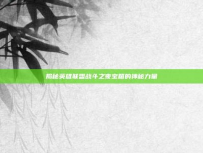揭秘英雄联盟战斗之夜宝箱的神秘力量