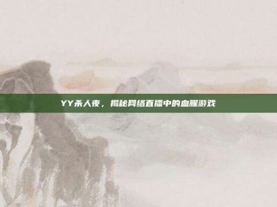 YY杀人夜，揭秘网络直播中的血腥游戏