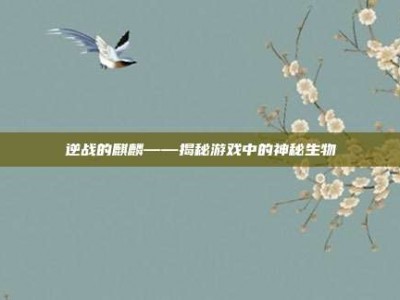 逆战的麒麟——揭秘游戏中的神秘生物