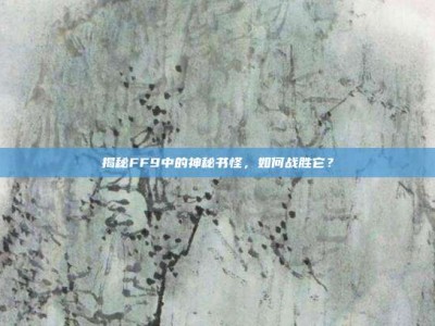 揭秘FF9中的神秘书怪，如何战胜它？