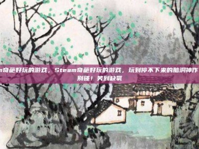 steam奇葩好玩的游戏，Steam奇葩好玩的游戏，玩到停不下来的脑洞神作，千万别碰！笑到缺氧