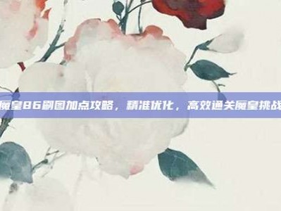 魔皇86刷图加点攻略，精准优化，高效通关魔皇挑战
