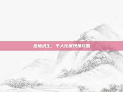 绝地求生，个人比赛现场攻略