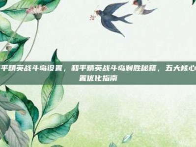 和平精英战斗岛设置，和平精英战斗岛制胜秘籍，五大核心设置优化指南