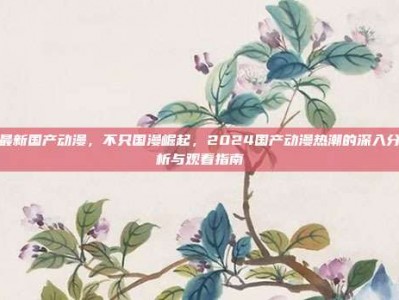 最新国产动漫，不只国漫崛起，2024国产动漫热潮的深入分析与观看指南