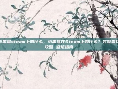 小黑盒steam上叫什么，小黑盒在Steam上叫什么？完整查找攻略 避坑指南