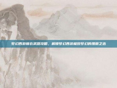 梦幻西游锦衣武器攻略，解锁梦幻西游极致梦幻的瑰丽之选