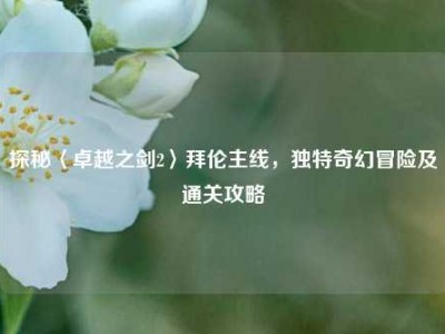 探秘〈卓越之剑2〉拜伦主线，独特奇幻冒险及通关攻略