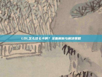 LOL怎么这么卡啊？全面解析与解决策略