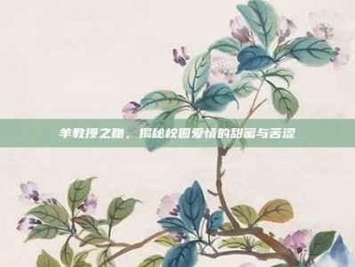 羊教授之吻，揭秘校园爱情的甜蜜与苦涩