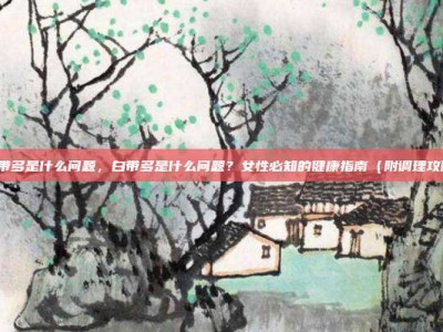 白带多是什么问题，白带多是什么问题？女性必知的健康指南（附调理攻略）