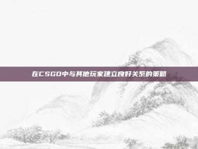 在CSGO中与其他玩家建立良好关系的策略