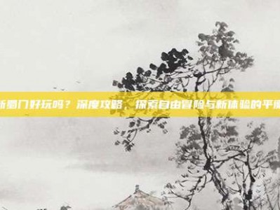 新蜀门好玩吗？深度攻略，探索自由冒险与新体验的平衡
