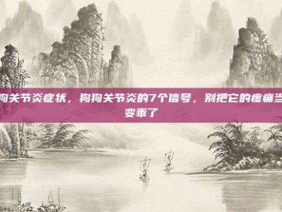 狗狗关节炎症状，狗狗关节炎的7个信号，别把它的疼痛当成变乖了