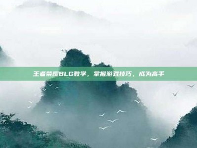 王者荣耀BLG教学，掌握游戏技巧，成为高手