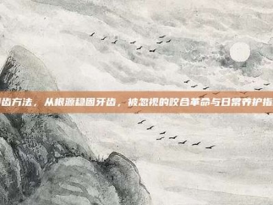 固齿方法，从根源稳固牙齿，被忽视的咬合革命与日常养护指南