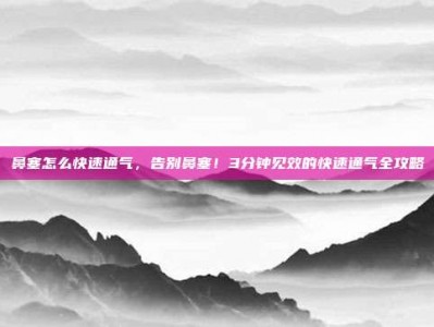 鼻塞怎么快速通气，告别鼻塞！3分钟见效的快速通气全攻略