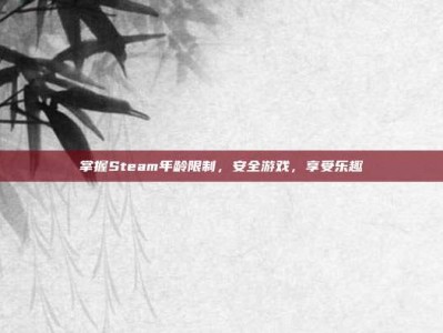 掌握Steam年龄限制，安全游戏，享受乐趣