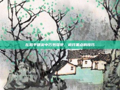 在和平精英中巧妙驾驶，避开黑点的技巧