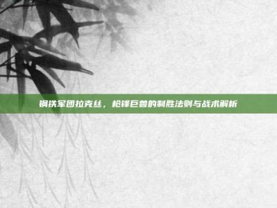 钢铁军团拉克丝，枪锋巨兽的制胜法则与战术解析