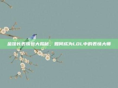 金馆长表情包大揭秘，如何成为LOL中的表情大师