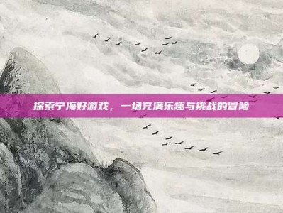 探索宁海好游戏，一场充满乐趣与挑战的冒险