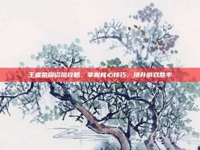 王者荣耀诏凤攻略，掌握核心技巧，提升游戏胜率