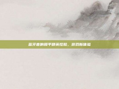 蓝牙音响和平精英捏脸，游戏新体验