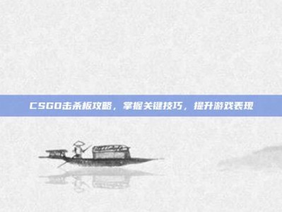CSGO击杀板攻略，掌握关键技巧，提升游戏表现