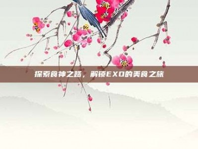 探索食神之路，解锁EXO的美食之旅