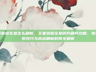 王者荣耀全息怎么刷新，王者荣耀全息碎片刷新攻略，快速获取技巧与商店刷新时间全解析