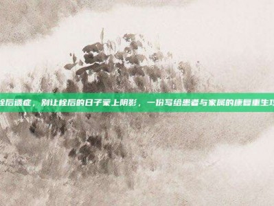 血栓后遗症，别让栓后的日子蒙上阴影，一份写给患者与家属的康复重生攻略